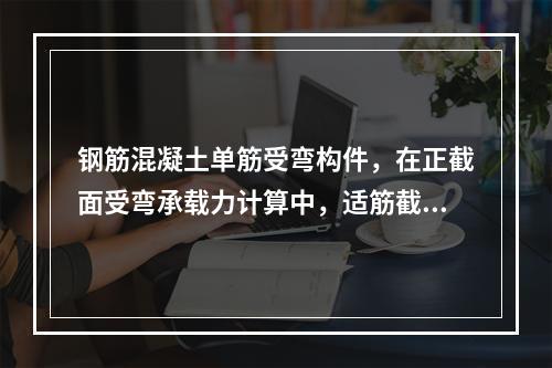 钢筋混凝土单筋受弯构件，在正截面受弯承载力计算中，适筋截面