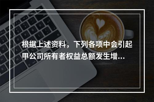 根据上述资料，下列各项中会引起甲公司所有者权益总额发生增减变