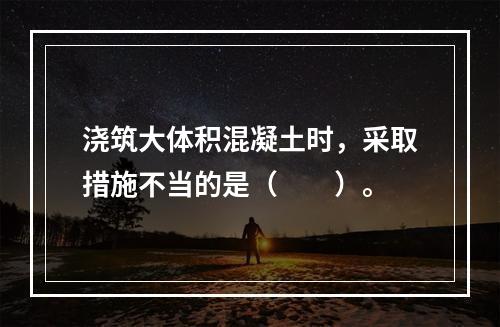 浇筑大体积混凝土时，采取措施不当的是（　　）。