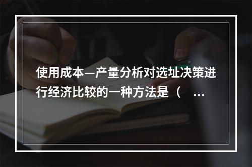 使用成本—产量分析对选址决策进行经济比较的一种方法是（　）