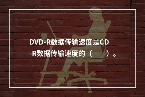 DVD-R数据传输速度是CD-R数据传输速度的（　　）。