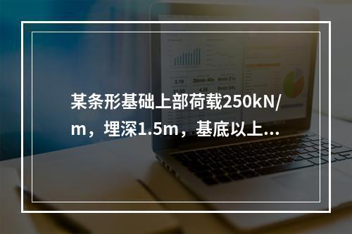 某条形基础上部荷载250kN/m，埋深1.5m，基底以上土