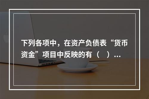 下列各项中，在资产负债表“货币资金”项目中反映的有（　）。