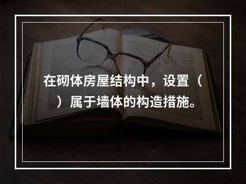 在砌体房屋结构中，设置（　）属于墙体的构造措施。