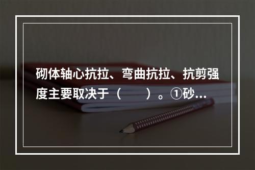 砌体轴心抗拉、弯曲抗拉、抗剪强度主要取决于（　　）。①砂浆