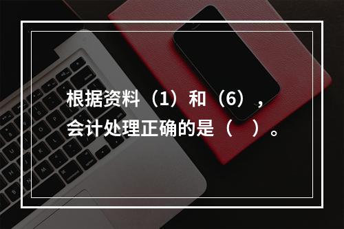 根据资料（1）和（6），会计处理正确的是（　）。