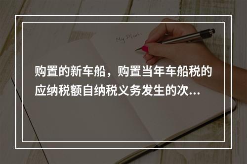 购置的新车船，购置当年车船税的应纳税额自纳税义务发生的次月起