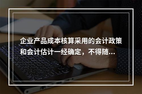 企业产品成本核算采用的会计政策和会计估计一经确定，不得随意变