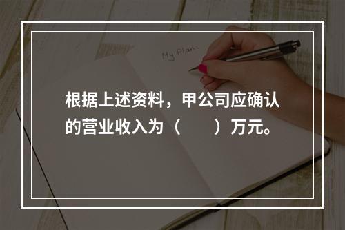 根据上述资料，甲公司应确认的营业收入为（　　）万元。