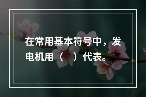 在常用基本符号中，发电机用（　）代表。