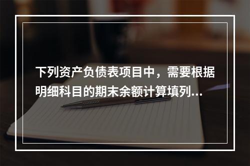 下列资产负债表项目中，需要根据明细科目的期末余额计算填列的有