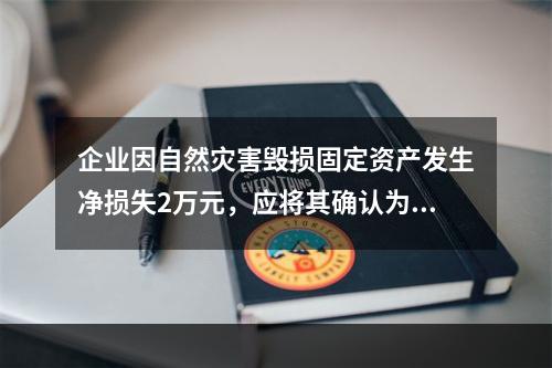 企业因自然灾害毁损固定资产发生净损失2万元，应将其确认为费用