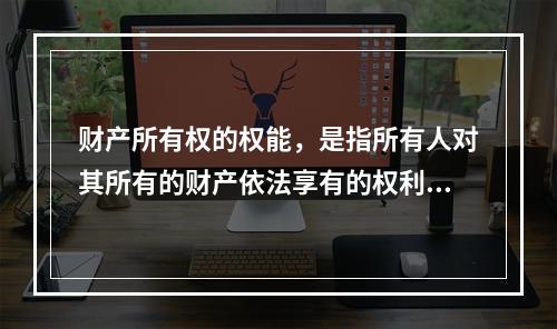 财产所有权的权能，是指所有人对其所有的财产依法享有的权利，包