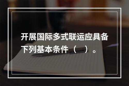 开展国际多式联运应具备下列基本条件（　）。