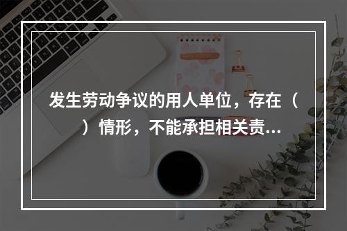 发生劳动争议的用人单位，存在（　　）情形，不能承担相关责任的