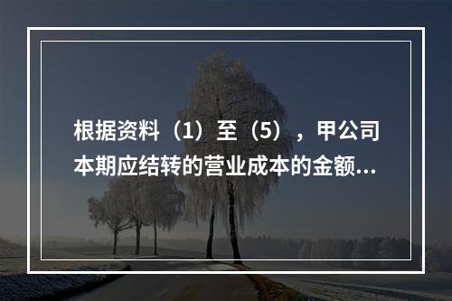 根据资料（1）至（5），甲公司本期应结转的营业成本的金额是（