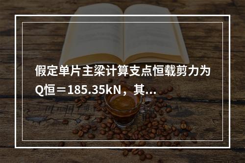 假定单片主梁计算支点恒载剪力为Q恒＝185.35kN，其支点