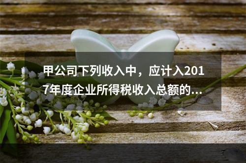 甲公司下列收入中，应计入2017年度企业所得税收入总额的是（