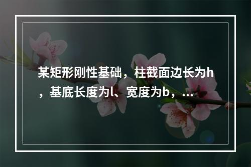 某矩形刚性基础，柱截面边长为h，基底长度为l、宽度为b，其