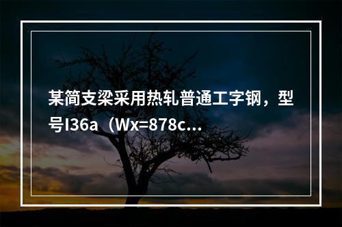 某简支梁采用热轧普通工字钢，型号I36a（Wx=878cm