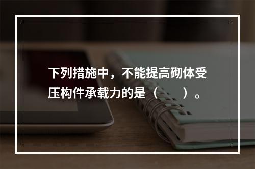 下列措施中，不能提高砌体受压构件承载力的是（　　）。