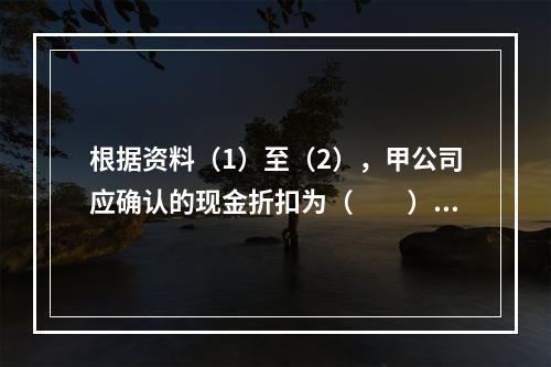 根据资料（1）至（2），甲公司应确认的现金折扣为（　　）元。