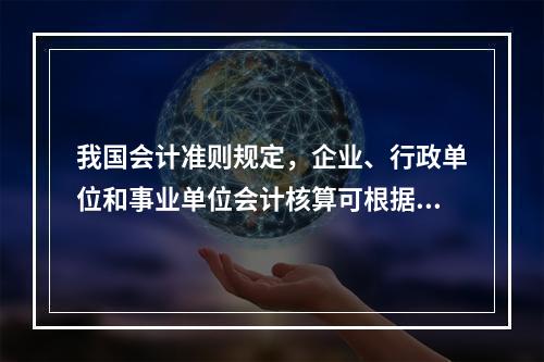 我国会计准则规定，企业、行政单位和事业单位会计核算可根据企业