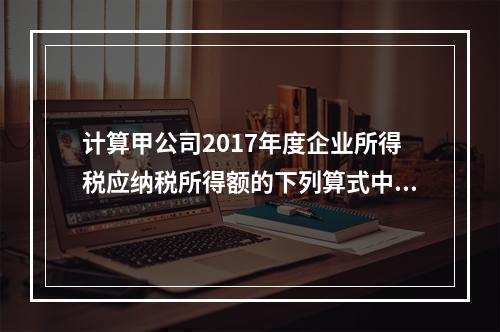 计算甲公司2017年度企业所得税应纳税所得额的下列算式中，正