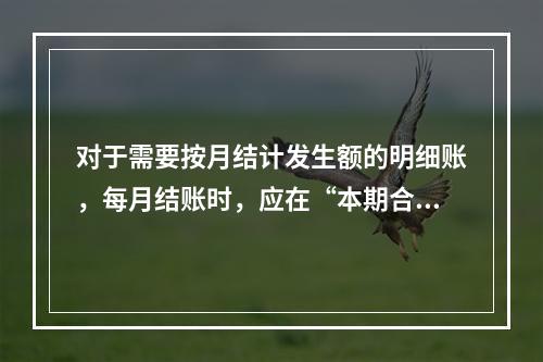 对于需要按月结计发生额的明细账，每月结账时，应在“本期合计”