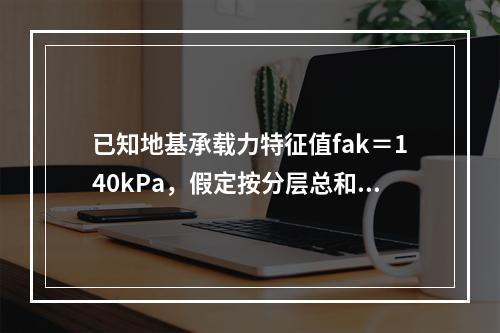 已知地基承载力特征值fak＝140kPa，假定按分层总和法求