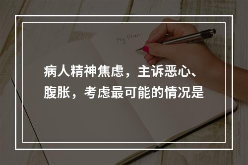 病人精神焦虑，主诉恶心、腹胀，考虑最可能的情况是