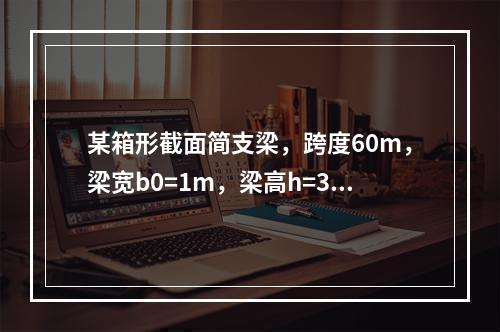 某箱形截面简支梁，跨度60m，梁宽b0=1m，梁高h=3.