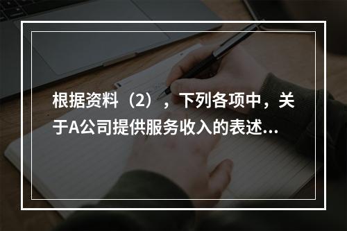 根据资料（2），下列各项中，关于A公司提供服务收入的表述正确