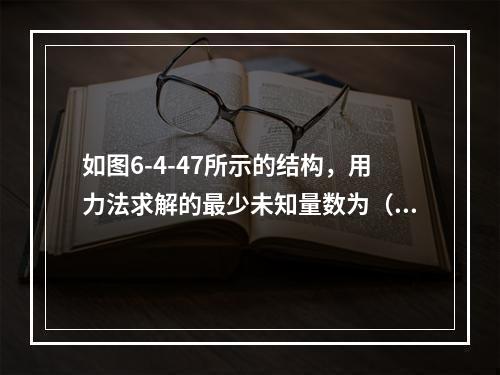 如图6-4-47所示的结构，用力法求解的最少未知量数为（　