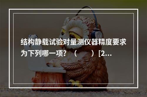 结构静载试验对量测仪器精度要求为下列哪一项？（　　）[20