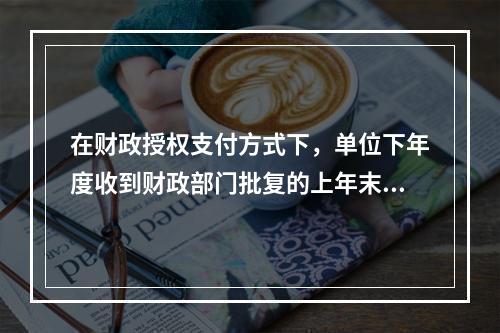 在财政授权支付方式下，单位下年度收到财政部门批复的上年末未下