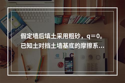 假定墙后填土采用粗砂，q＝0。已知土对挡土墙基底的摩擦系数μ