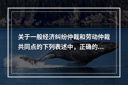 关于一般经济纠纷仲裁和劳动仲裁共同点的下列表述中，正确的有（