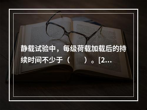 静载试验中，每级荷载加载后的持续时间不少于（　　）。[20