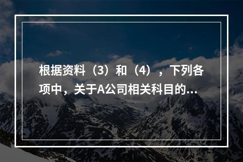 根据资料（3）和（4），下列各项中，关于A公司相关科目的会计