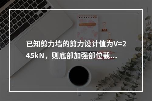 已知剪力墙的剪力设计值为V=245kN，则底部加强部位截面组