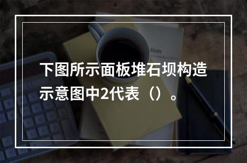 下图所示面板堆石坝构造示意图中2代表（）。