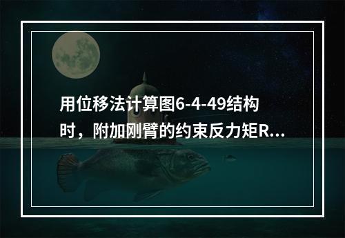 用位移法计算图6-4-49结构时，附加刚臂的约束反力矩R1