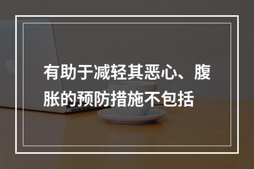 有助于减轻其恶心、腹胀的预防措施不包括