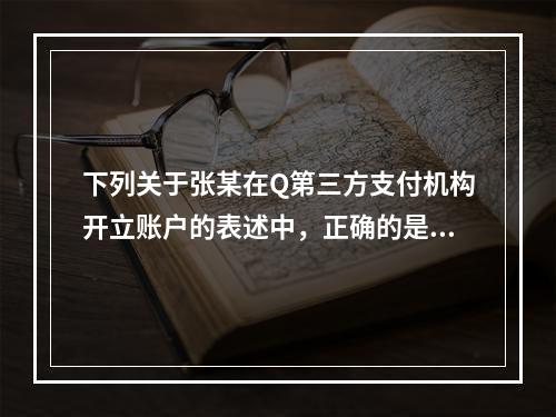 下列关于张某在Q第三方支付机构开立账户的表述中，正确的是（