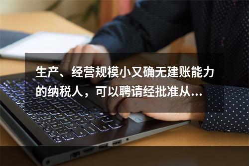 生产、经营规模小又确无建账能力的纳税人，可以聘请经批准从事会