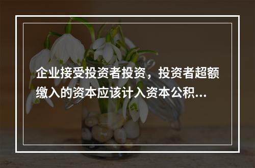 企业接受投资者投资，投资者超额缴入的资本应该计入资本公积。（