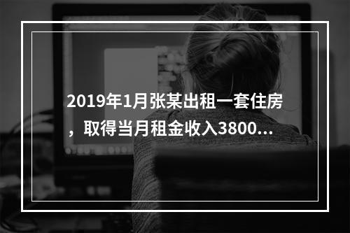 2019年1月张某出租一套住房，取得当月租金收入3800元，