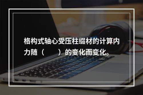 格构式轴心受压柱缀材的计算内力随（　　）的变化而变化。