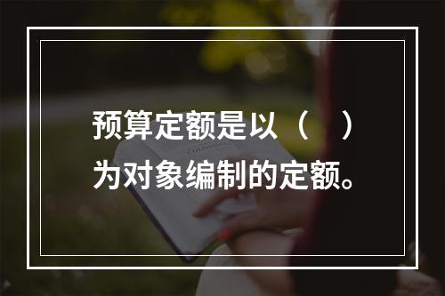 预算定额是以（　）为对象编制的定额。